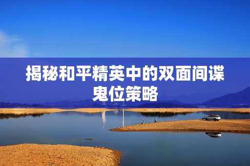 揭秘和平精英中的双面间谍鬼位策略