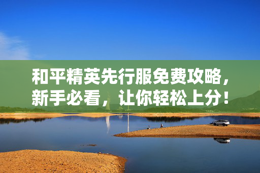 和平精英先行服免费攻略，新手必看，让你轻松上分！
