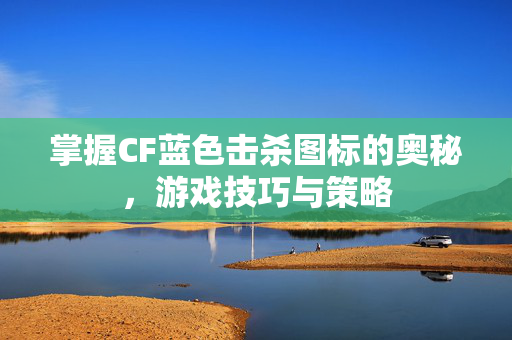 掌握CF蓝色击杀图标的奥秘，游戏技巧与策略