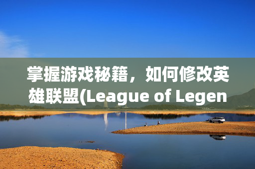 掌握游戏秘籍，如何修改英雄联盟(League of Legends，简称LOL)的皮肤