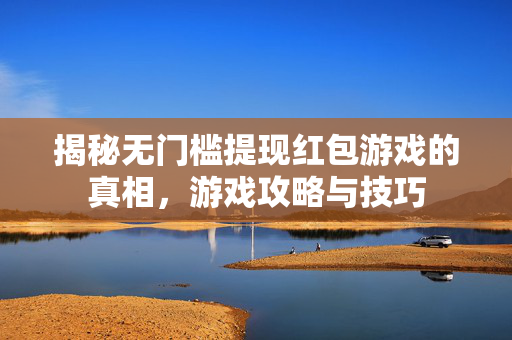 揭秘无门槛提现红包游戏的真相，游戏攻略与技巧