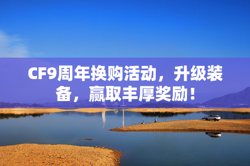 CF9周年换购活动，升级装备，赢取丰厚奖励！