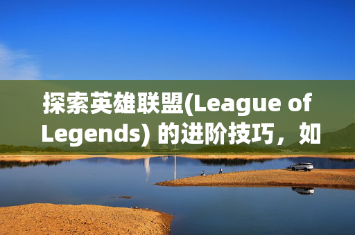 探索英雄联盟(League of Legends) 的进阶技巧，如何避免游戏卡顿与网络问题