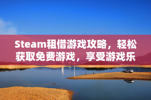 Steam租借游戏攻略，轻松获取免费游戏，享受游戏乐趣
