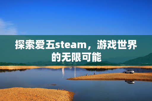 探索爱五steam，游戏世界的无限可能