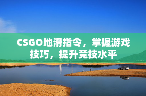 CSGO地滑指令，掌握游戏技巧，提升竞技水平