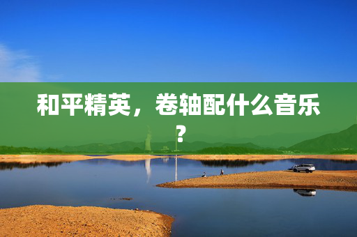 和平精英，卷轴配什么音乐？