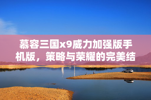 慕容三国x9威力加强版手机版，策略与荣耀的完美结合