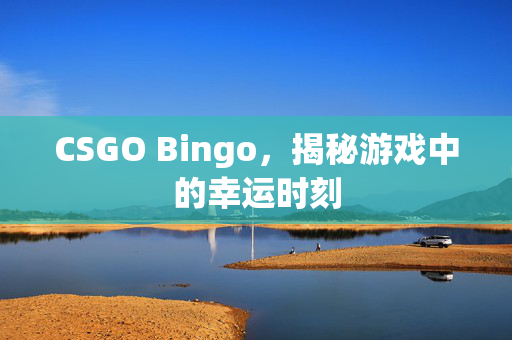CSGO Bingo，揭秘游戏中的幸运时刻