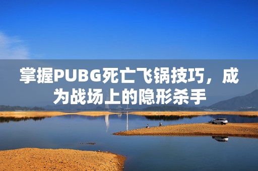 掌握PUBG死亡飞锅技巧，成为战场上的隐形杀手
