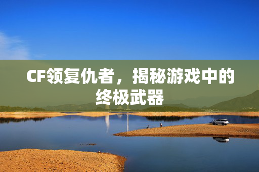CF领复仇者，揭秘游戏中的终极武器