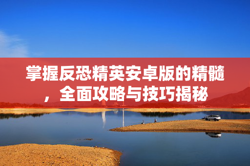 掌握反恐精英安卓版的精髓，全面攻略与技巧揭秘