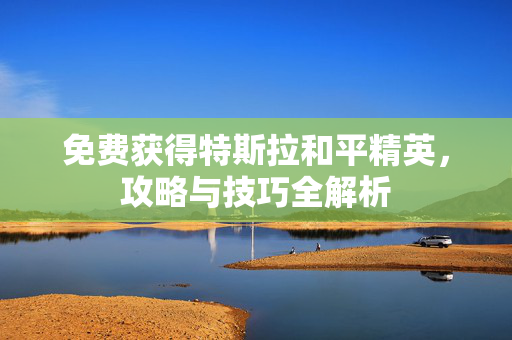 免费获得特斯拉和平精英，攻略与技巧全解析
