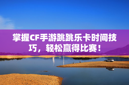 掌握CF手游跳跳乐卡时间技巧，轻松赢得比赛！
