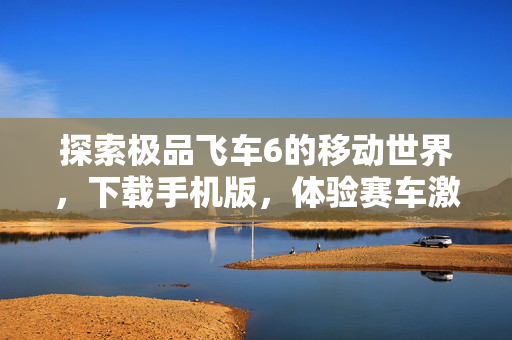 探索极品飞车6的移动世界，下载手机版，体验赛车激情