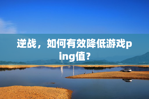 逆战，如何有效降低游戏ping值？