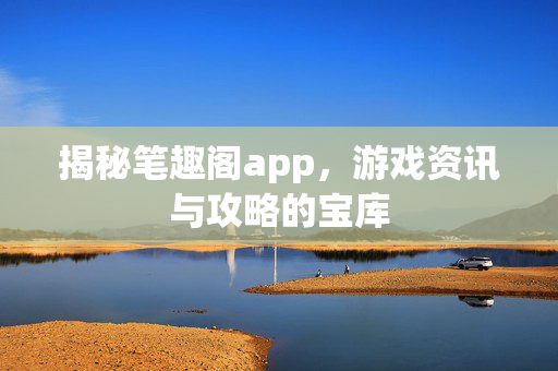 揭秘笔趣阁app，游戏资讯与攻略的宝库