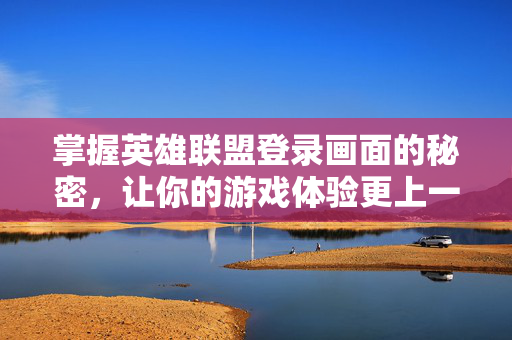掌握英雄联盟登录画面的秘密，让你的游戏体验更上一层楼
