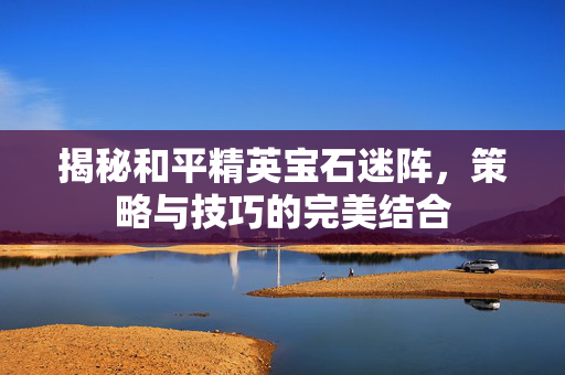 揭秘和平精英宝石迷阵，策略与技巧的完美结合