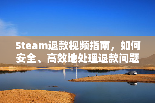 Steam退款视频指南，如何安全、高效地处理退款问题