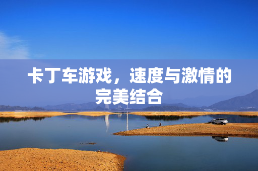 卡丁车游戏，速度与激情的完美结合