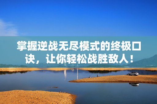 掌握逆战无尽模式的终极口诀，让你轻松战胜敌人！