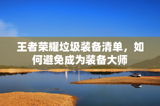 王者荣耀垃圾装备清单，如何避免成为装备大师
