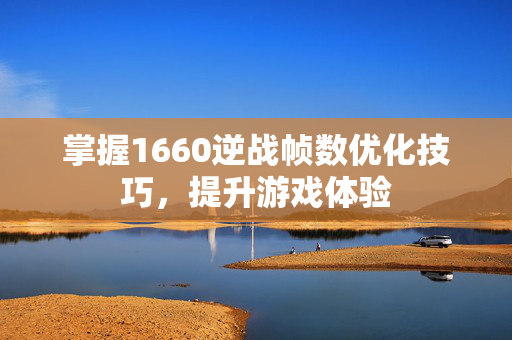 掌握1660逆战帧数优化技巧，提升游戏体验-第1张图片-SK游戏资讯网