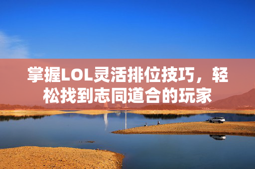 掌握LOL灵活排位技巧，轻松找到志同道合的玩家-第1张图片-SK游戏资讯网