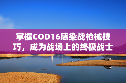 掌握COD16感染战枪械技巧，成为战场上的终极战士