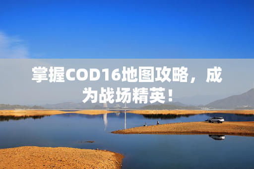 掌握COD16地图攻略，成为战场精英！