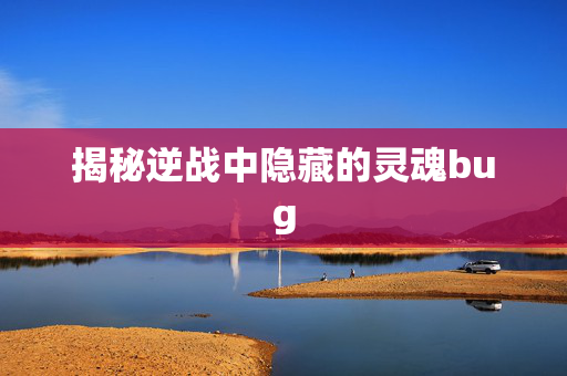 揭秘逆战中隐藏的灵魂bug