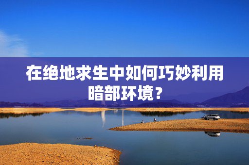 在绝地求生中如何巧妙利用暗部环境？