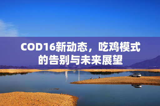 COD16新动态，吃鸡模式的告别与未来展望