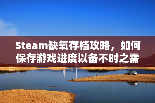 Steam缺氧存档攻略，如何保存游戏进度以备不时之需