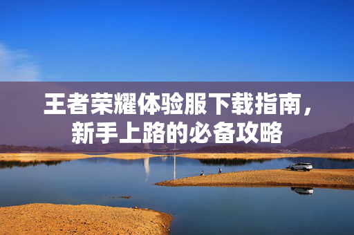王者荣耀体验服下载指南，新手上路的必备攻略