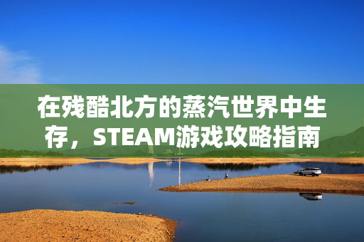 在残酷北方的蒸汽世界中生存，STEAM游戏攻略指南