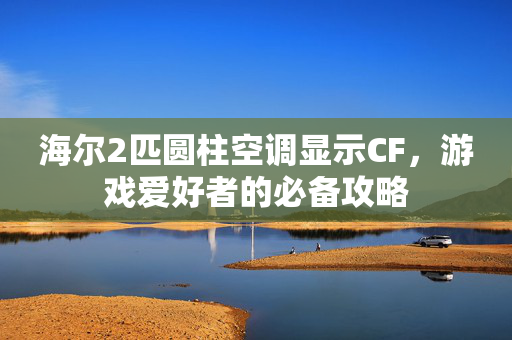 海尔2匹圆柱空调显示CF，游戏爱好者的必备攻略