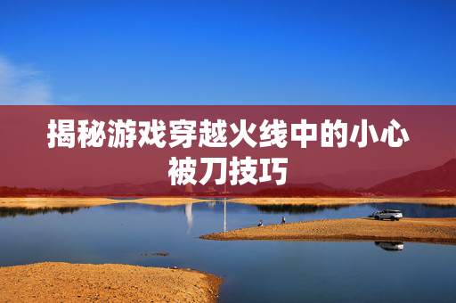 揭秘游戏穿越火线中的小心被刀技巧
