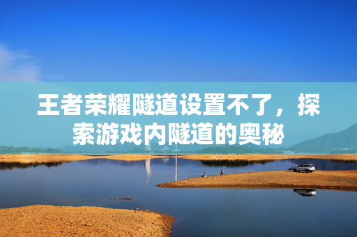 王者荣耀隧道设置不了，探索游戏内隧道的奥秘