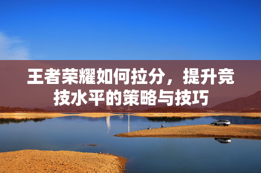 王者荣耀如何拉分，提升竞技水平的策略与技巧