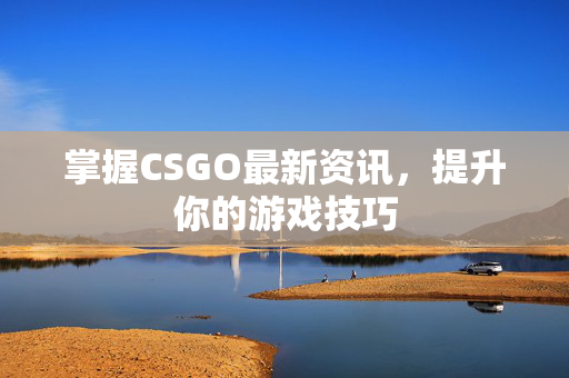 掌握CSGO最新资讯，提升你的游戏技巧