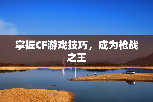 掌握CF游戏技巧，成为枪战之王