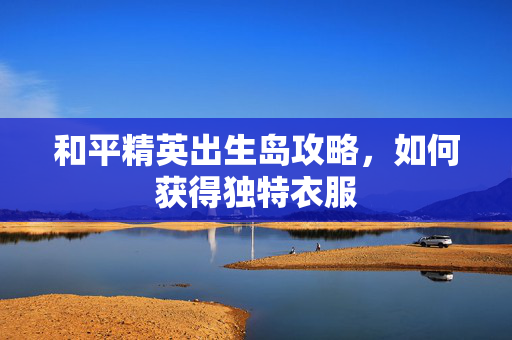 和平精英出生岛攻略，如何获得独特衣服