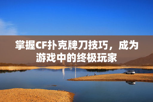 掌握CF扑克牌刀技巧，成为游戏中的终极玩家