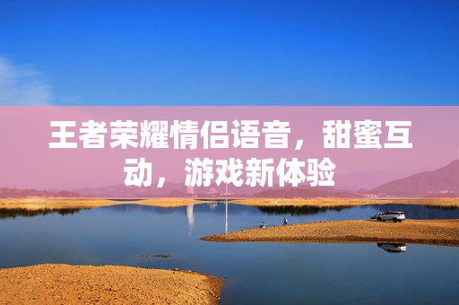 王者荣耀情侣语音，甜蜜互动，游戏新体验