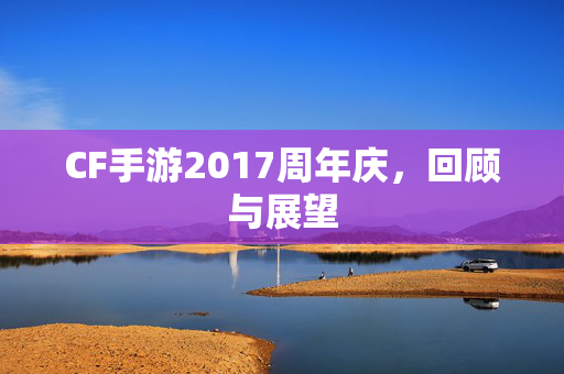 CF手游2017周年庆，回顾与展望