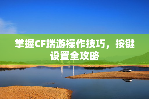 掌握CF端游操作技巧，按键设置全攻略