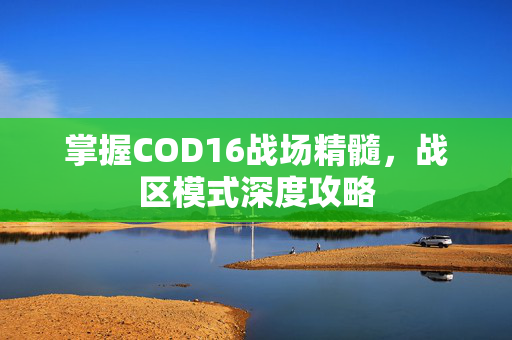 掌握COD16战场精髓，战区模式深度攻略