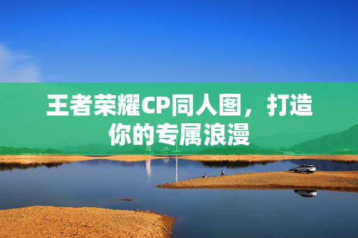 王者荣耀CP同人图，打造你的专属浪漫